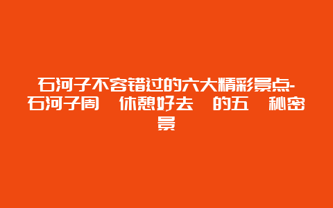 石河子不容错过的六大精彩景点-石河子周邊休憩好去處的五個秘密景點