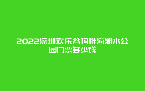 2022深圳欢乐谷玛雅海滩水公园门票多少钱