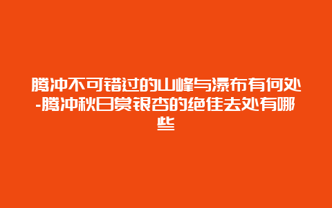 腾冲不可错过的山峰与瀑布有何处-腾冲秋日赏银杏的绝佳去处有哪些