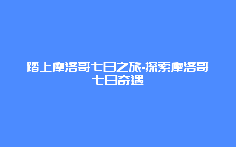 踏上摩洛哥七日之旅-探索摩洛哥七日奇遇