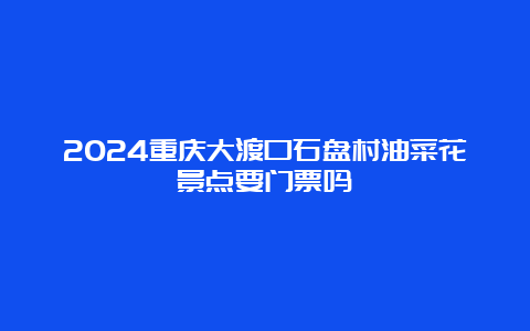 2024重庆大渡口石盘村油菜花景点要门票吗