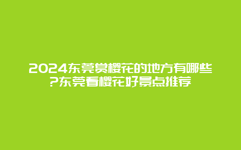 2024东莞赏樱花的地方有哪些?东莞看樱花好景点推荐