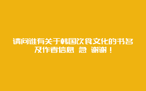 请问谁有关于韩国饮食文化的书名及作者信息 急 谢谢！