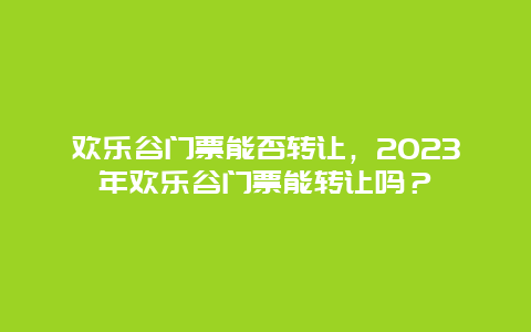 欢乐谷门票能否转让，2024年欢乐谷门票能转让吗？