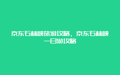 京东石林峡旅游攻略，京东石林峡一日游攻略