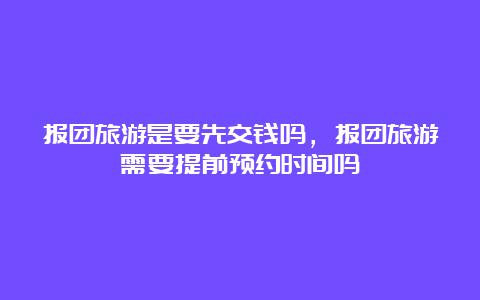 报团旅游是要先交钱吗，报团旅游需要提前预约时间吗