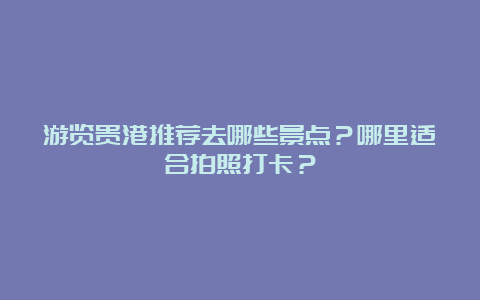 游览贵港推荐去哪些景点？哪里适合拍照打卡？