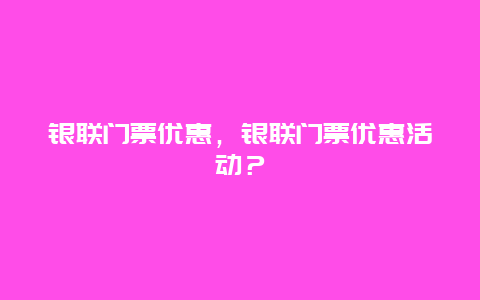 银联门票优惠，银联门票优惠活动？