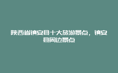 陕西省镇安县十大旅游景点，镇安县周边景点