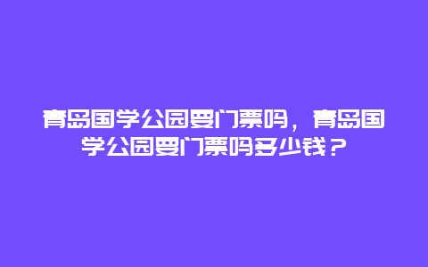 青岛国学公园要门票吗，青岛国学公园要门票吗多少钱？