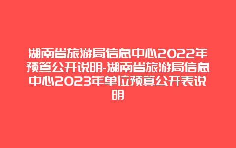 湖南省旅游局信息中心2022年预算公开说明-湖南省旅游局信息中心2023年单位预算公开表说明