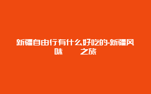 新疆自由行有什么好吃的-新疆风味饕餮之旅