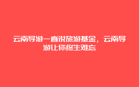 云南导游一直说旅游基金，云南导游让你终生难忘