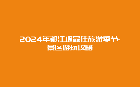 2024年都江堰最佳旅游季节-景区游玩攻略