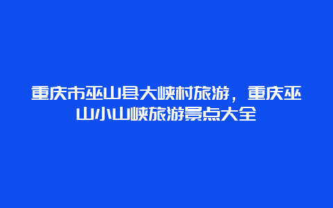 重庆市巫山县大峡村旅游，重庆巫山小山峡旅游景点大全