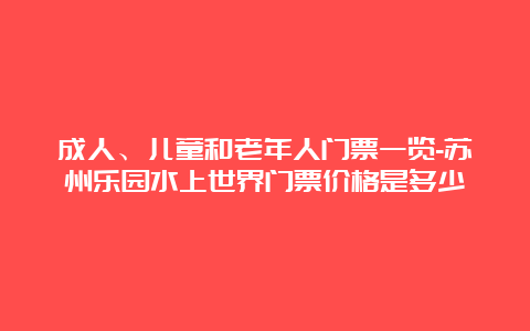 成人、儿童和老年人门票一览-苏州乐园水上世界门票价格是多少