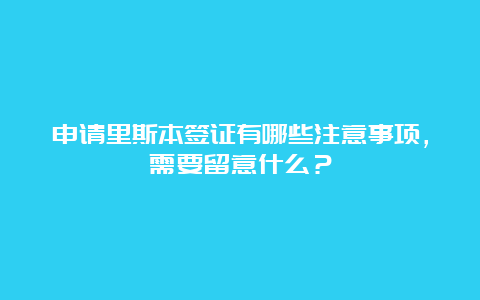 申请里斯本签证有哪些注意事项，需要留意什么？