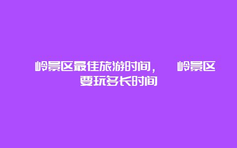 篁岭景区最佳旅游时间，篁岭景区要玩多长时间