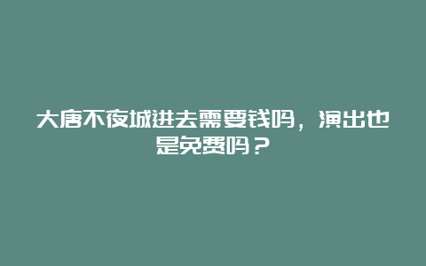 大唐不夜城进去需要钱吗，演出也是免费吗？