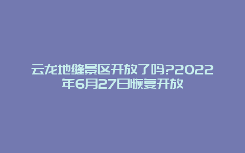 云龙地缝景区开放了吗?2022年6月27日恢复开放