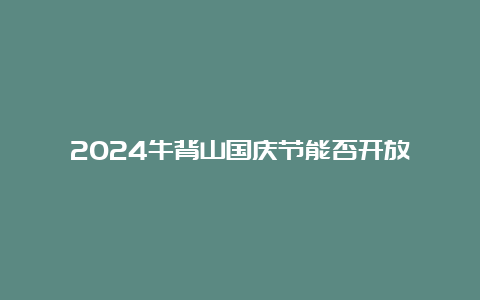 2024牛背山国庆节能否开放