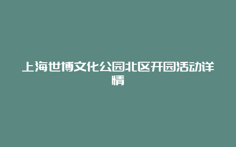 上海世博文化公园北区开园活动详情