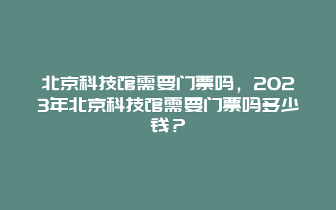 北京科技馆需要门票吗，2024年北京科技馆需要门票吗多少钱？