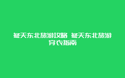 冬天东北旅游攻略 冬天东北旅游穿衣指南