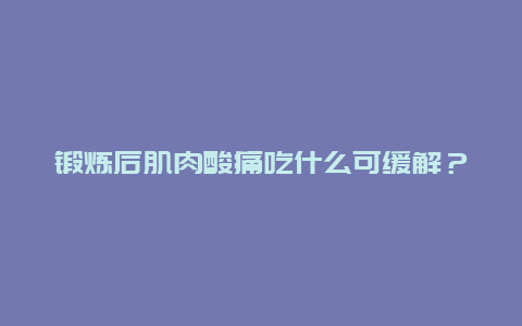 锻炼后肌肉酸痛吃什么可缓解？