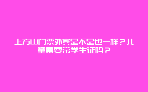 上方山门票外宾是不是也一样？儿童票要带学生证吗？