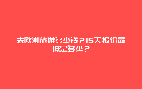 去欧洲旅游多少钱？15天报价最低是多少？