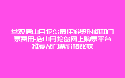 参观唐山月坨岛最佳游览时间和门票费用-唐山月坨岛网上购票平台推荐及门票价格比较