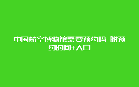 中国航空博物馆需要预约吗 附预约时间+入口