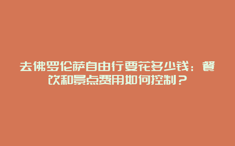 去佛罗伦萨自由行要花多少钱：餐饮和景点费用如何控制？