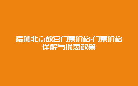 揭秘北京故宫门票价格-门票价格详解与优惠政策