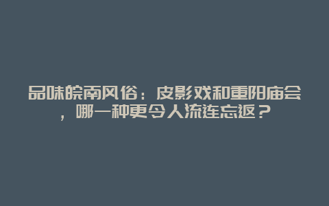 品味皖南风俗：皮影戏和重阳庙会，哪一种更令人流连忘返？