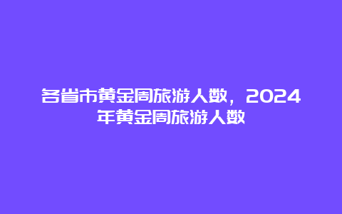 各省市黄金周旅游人数，2024年黄金周旅游人数