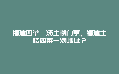 福建四菜一汤土楼门票，福建土楼四菜一汤地址？