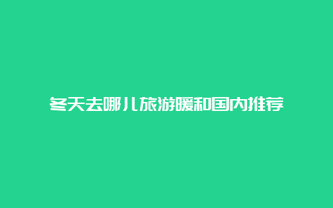 冬天去哪儿旅游暖和国内推荐