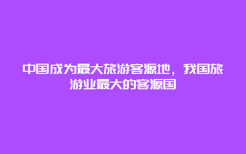 中国成为最大旅游客源地，我国旅游业最大的客源国