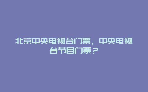 北京中央电视台门票，中央电视台节目门票？