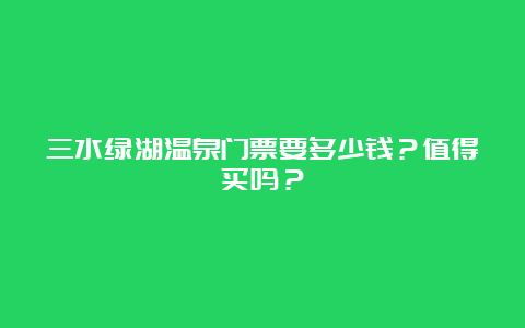 三水绿湖温泉门票要多少钱？值得买吗？