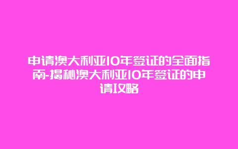 申请澳大利亚10年签证的全面指南-揭秘澳大利亚10年签证的申请攻略