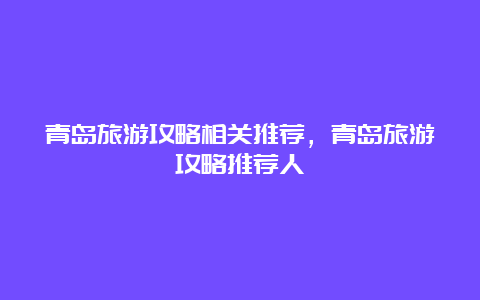 青岛旅游攻略相关推荐，青岛旅游攻略推荐人