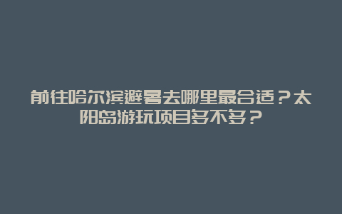 前往哈尔滨避暑去哪里最合适？太阳岛游玩项目多不多？