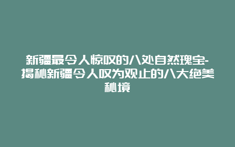 新疆最令人惊叹的八处自然瑰宝-揭秘新疆令人叹为观止的八大绝美秘境