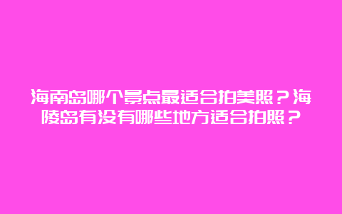 海南岛哪个景点最适合拍美照？海陵岛有没有哪些地方适合拍照？