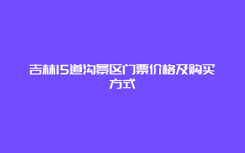 吉林15道沟景区门票价格及购买方式