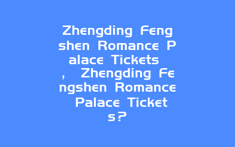 Zhengding Fengshen Romance Palace Tickets ， Zhengding Fengshen Romance Palace Tickets？