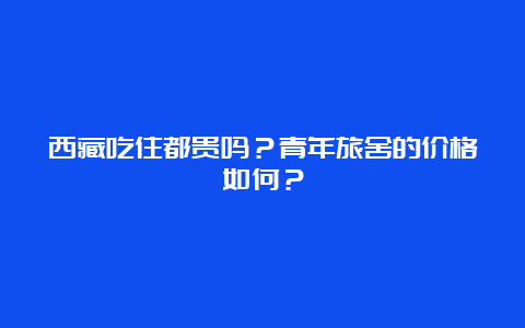 西藏吃住都贵吗？青年旅舍的价格如何？